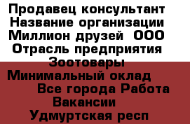 Продавец-консультант › Название организации ­ Миллион друзей, ООО › Отрасль предприятия ­ Зоотовары › Минимальный оклад ­ 35 000 - Все города Работа » Вакансии   . Удмуртская респ.